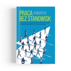 Praca bez stanowisk. Jak przekształcić organizację pracy w firmie, aby w pełni wykorzystać potencjał ludzi i nowych technologii